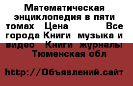 Математическая энциклопедия в пяти томах › Цена ­ 1 000 - Все города Книги, музыка и видео » Книги, журналы   . Тюменская обл.